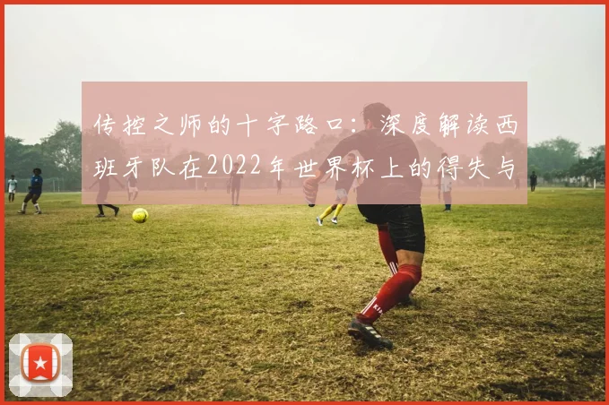 传控之师的十字路口：深度解读西班牙队在2022年世界杯上的得失与启示
