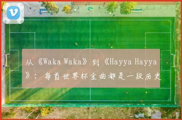 从《Waka Waka》到《Hayya Hayya》：每首世界杯金曲都是一段历史
