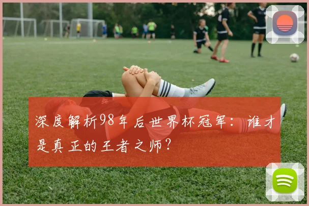 深度解析98年后世界杯冠军：谁才是真正的王者之师？