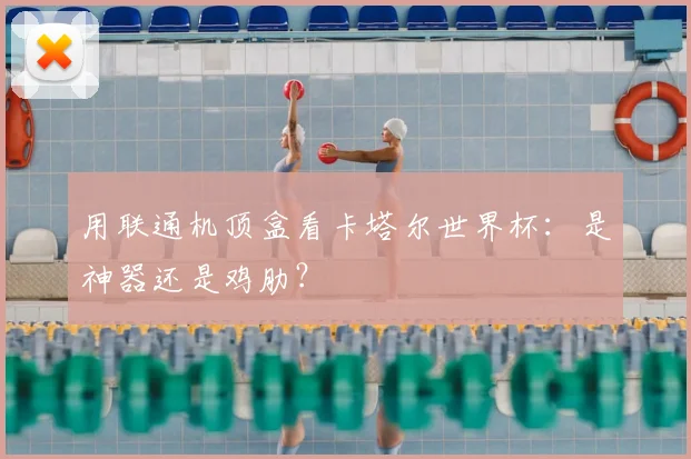 用联通机顶盒看卡塔尔世界杯：是神器还是鸡肋？