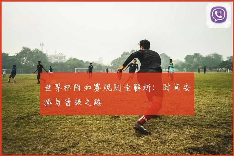 世界杯附加赛规则全解析：时间安排与晋级之路