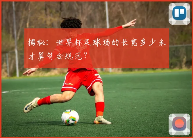 揭秘：世界杯足球场的长宽多少米才算符合规范？