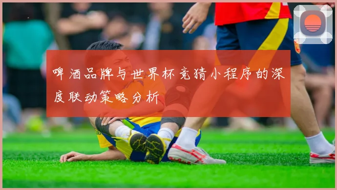 啤酒品牌与世界杯竞猜小程序的深度联动策略分析
