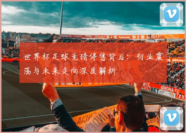 世界杯足球竞猜停售背后：行业震荡与未来走向深度解析