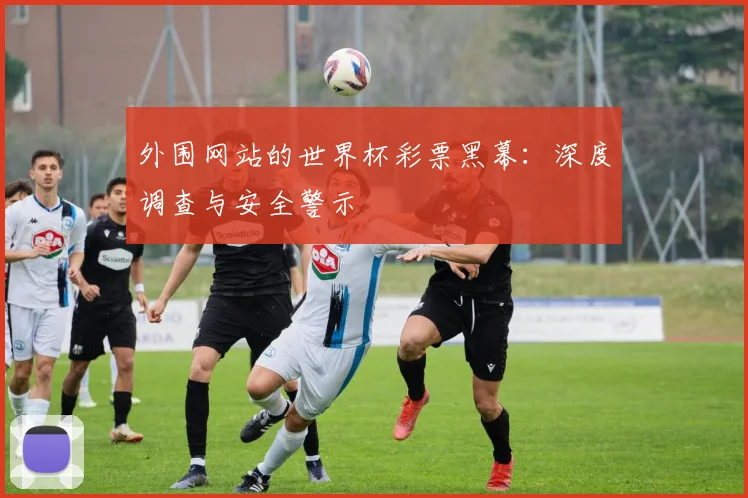 外围网站的世界杯彩票黑幕：深度调查与安全警示