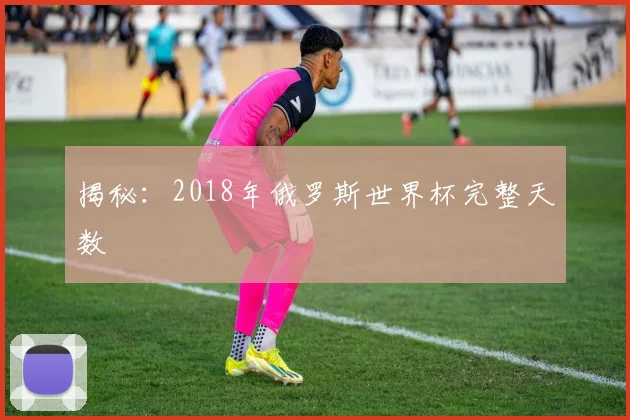 揭秘：2018年俄罗斯世界杯完整天数