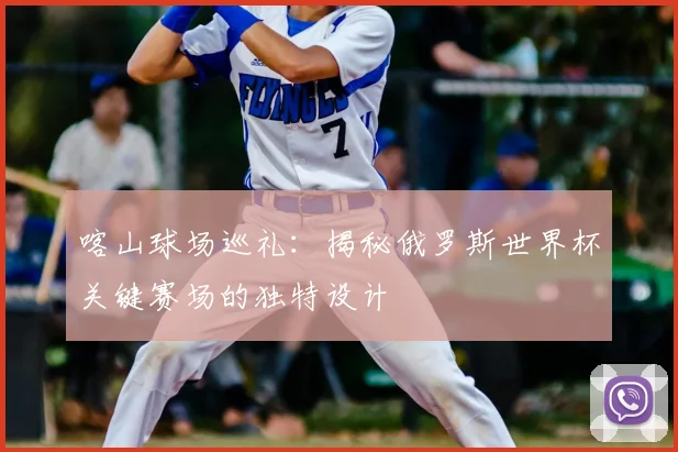 喀山球场巡礼：揭秘俄罗斯世界杯关键赛场的独特设计