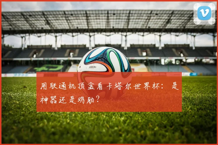 用联通机顶盒看卡塔尔世界杯：是神器还是鸡肋？