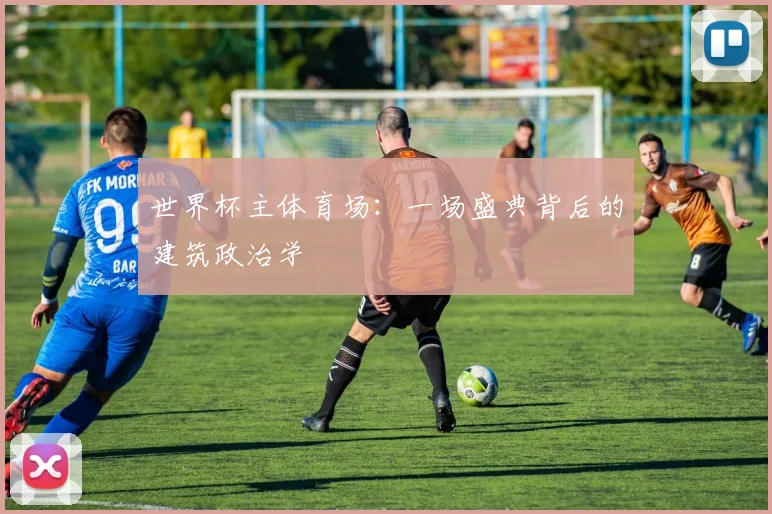 世界杯主体育场：一场盛典背后的建筑政治学