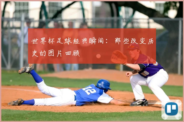 世界杯足球经典瞬间：那些改变历史的图片回顾
