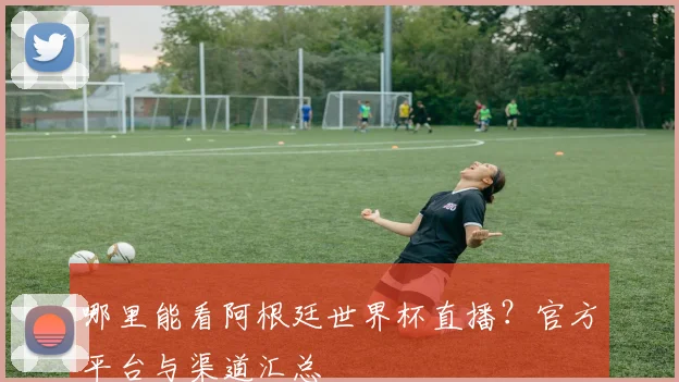 哪里能看阿根廷世界杯直播？官方平台与渠道汇总