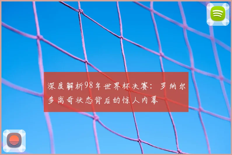 深度解析98年世界杯决赛：罗纳尔多离奇状态背后的惊人内幕
