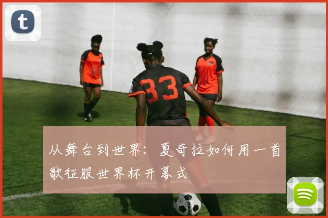 从舞台到世界:夏奇拉如何用一首歌征服世界杯开幕式