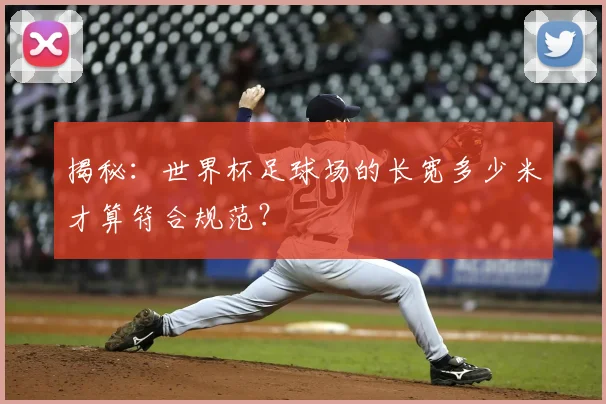 揭秘：世界杯足球场的长宽多少米才算符合规范？
