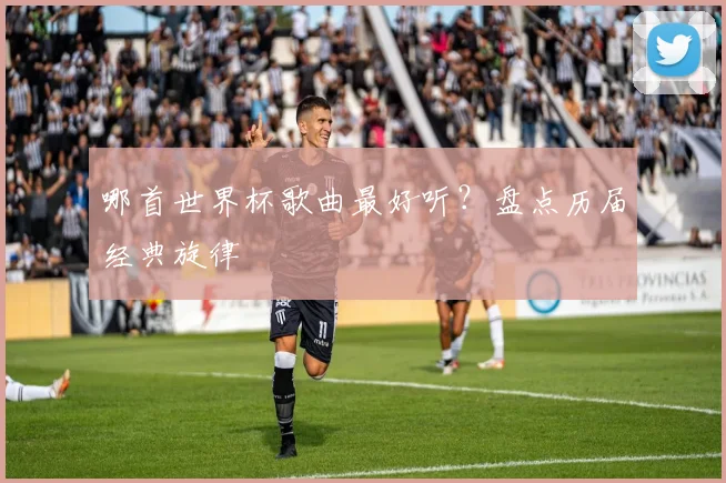 哪首世界杯歌曲最好听？盘点历届经典旋律