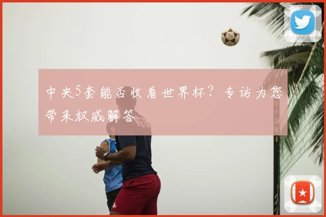 中央5套能否收看世界杯？专访为您带来权威解答