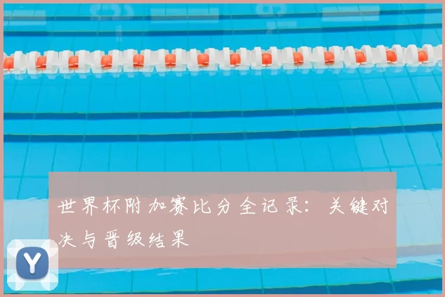 世界杯附加赛比分全记录：关键对决与晋级结果