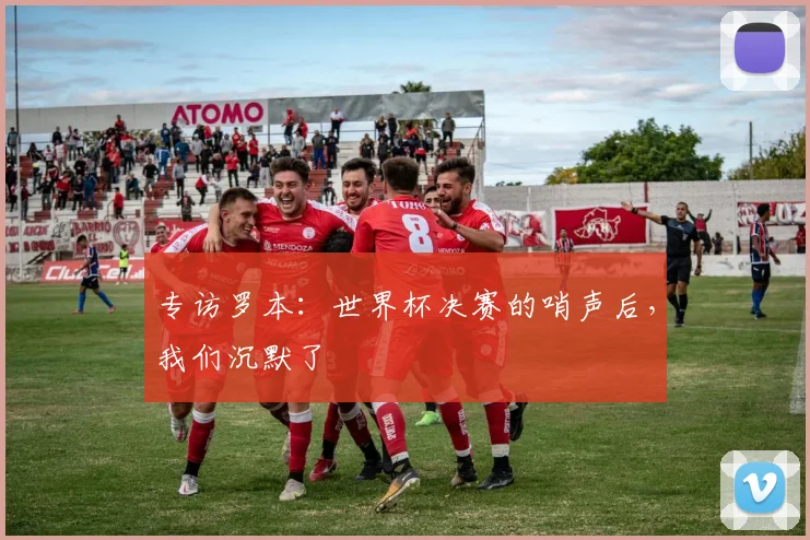 专访罗本：世界杯决赛的哨声后，我们沉默了