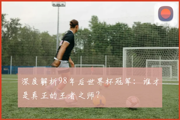 深度解析98年后世界杯冠军：谁才是真正的王者之师？