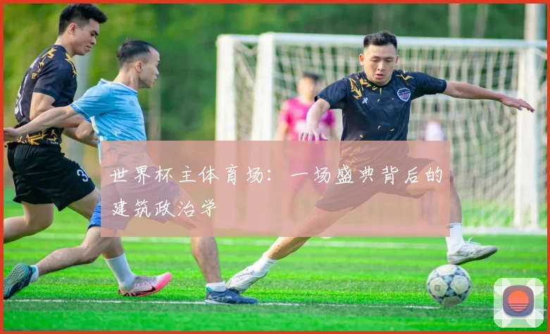 世界杯主体育场:一场盛典背后的建筑政治学
