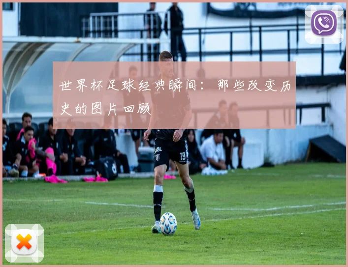 世界杯足球经典瞬间：那些改变历史的图片回顾